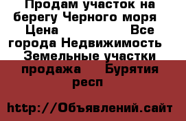 Продам участок на берегу Черного моря › Цена ­ 4 300 000 - Все города Недвижимость » Земельные участки продажа   . Бурятия респ.